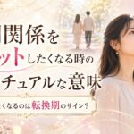 人間関係をリセットしたくなる時のスピリチュアルな意味7選｜全部切りたくなるのは転換期のサイン？